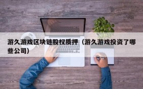 游久游戏区块链股权质押（游久游戏投资了哪些公司）