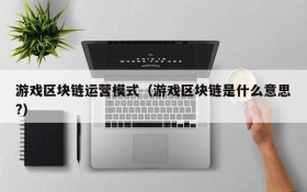 游戏区块链运营模式（游戏区块链是什么意思?）