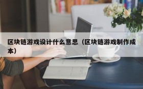区块链游戏设计什么意思（区块链游戏制作成本）