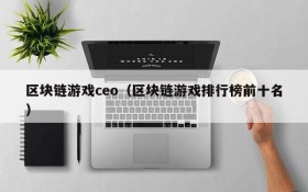 区块链游戏ceo（区块链游戏排行榜前十名）