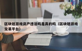 区块链游戏资产违法吗是真的吗（区块链游戏交易平台）
