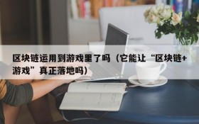 区块链运用到游戏里了吗（它能让“区块链+游戏”真正落地吗）