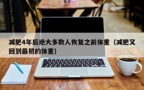 减肥4年后绝大多数人恢复之前体重（减肥又回到最初的体重）