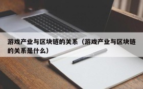 游戏产业与区块链的关系（游戏产业与区块链的关系是什么）