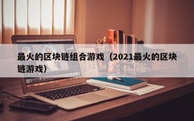 最火的区块链组合游戏（2021最火的区块链游戏）