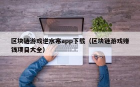 区块链游戏逆水寒app下载（区块链游戏赚钱项目大全）