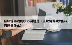 区块链游戏的核心问题是（区块链游戏的核心问题是什么）