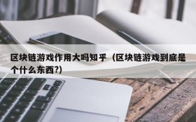 区块链游戏作用大吗知乎（区块链游戏到底是个什么东西?）