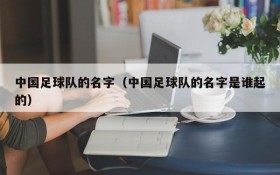 中国足球队的名字（中国足球队的名字是谁起的）