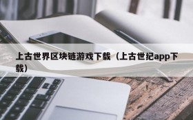上古世界区块链游戏下载（上古世纪app下载）