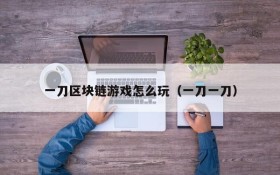 一刀区块链游戏怎么玩（一刀一刀）