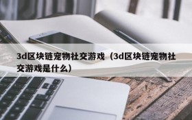 3d区块链宠物社交游戏（3d区块链宠物社交游戏是什么）