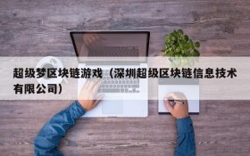 超级梦区块链游戏（深圳超级区块链信息技术有限公司）