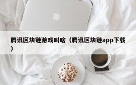 腾讯区块链游戏叫啥（腾讯区块链app下载）