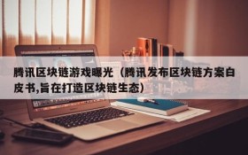 腾讯区块链游戏曝光（腾讯发布区块链方案白皮书,旨在打造区块链生态）