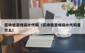 区块链游戏设计代码（区块链游戏设计代码是什么）