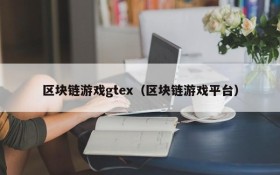 区块链游戏gtex（区块链游戏平台）