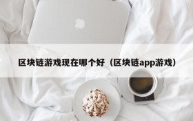区块链游戏现在哪个好（区块链app游戏）