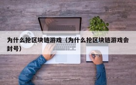 为什么抢区块链游戏（为什么抢区块链游戏会封号）