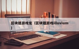区块链游戏龙（区块链游戏illuvium）