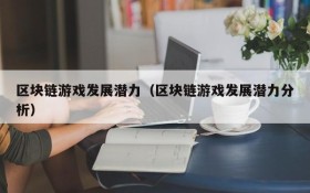 区块链游戏发展潜力（区块链游戏发展潜力分析）