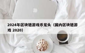2024年区块链游戏币龙头（国内区块链游戏 2020）