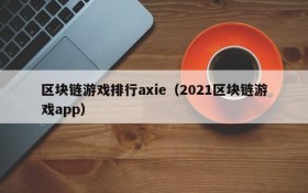 区块链游戏排行axie（2021区块链游戏app）