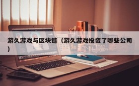 游久游戏与区块链（游久游戏投资了哪些公司）