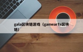 gala区块链游戏（gamearts区块链）