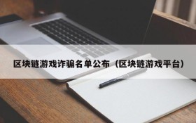 区块链游戏诈骗名单公布（区块链游戏平台）