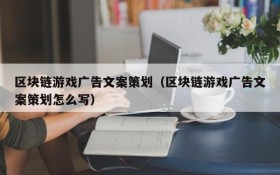 区块链游戏广告文案策划（区块链游戏广告文案策划怎么写）