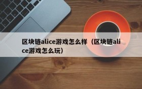 区块链alice游戏怎么样（区块链alice游戏怎么玩）