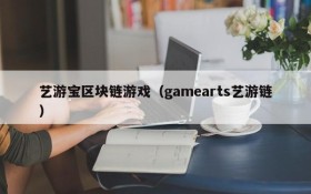 艺游宝区块链游戏（gamearts艺游链）