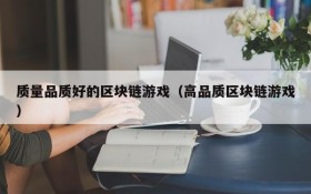 质量品质好的区块链游戏（高品质区块链游戏）