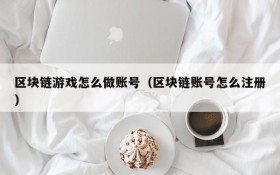 区块链游戏怎么做账号（区块链账号怎么注册）