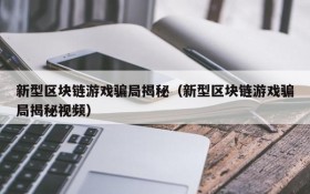 新型区块链游戏骗局揭秘（新型区块链游戏骗局揭秘视频）