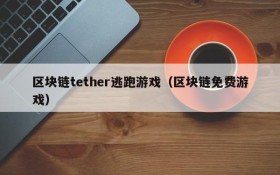 区块链tether逃跑游戏（区块链免费游戏）
