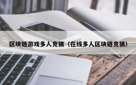 区块链游戏多人竞猜（在线多人区块链竞猜）