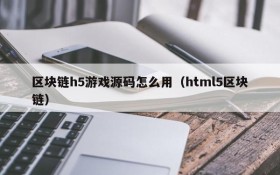 区块链h5游戏源码怎么用（html5区块链）