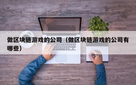 做区块链游戏的公司（做区块链游戏的公司有哪些）