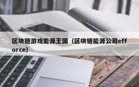 区块链游戏能源王国（区块链能源公司efforce）