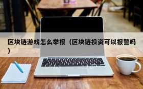 区块链游戏怎么举报（区块链投资可以报警吗）