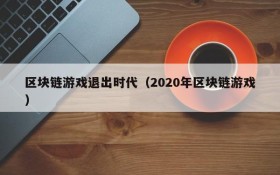 区块链游戏退出时代（2020年区块链游戏）