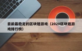 目前最稳定的区块链游戏（2020区块链游戏排行榜）
