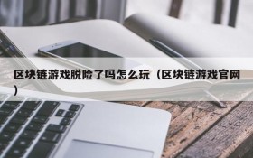 区块链游戏脱险了吗怎么玩（区块链游戏官网）