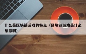 什么是区块链游戏的特点（区块链游戏是什么意思啊）