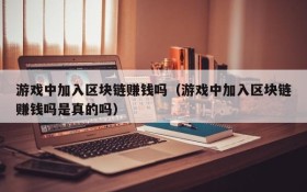 游戏中加入区块链赚钱吗（游戏中加入区块链赚钱吗是真的吗）