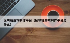 区块链游戏制作平台（区块链游戏制作平台是什么）