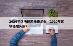 2024年区块链游戏币龙头（2020年区块链龙头股）