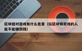 区块链对游戏有什么危害（玩区块链游戏的人能不能赚到钱）